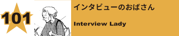 101. インタビューのおばさん
Interview Lady