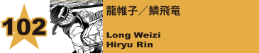 102. 龍帷子／鱗飛竜
Long Weizi / Hiryu Rin