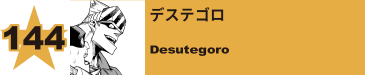 144. デステゴロ
Desutegoro