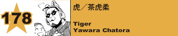 178. 虎／茶虎柔
Tiger / Yawara Chatora