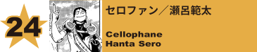 24. セロファン／瀬呂範太
Cellophane / Hanta Sero