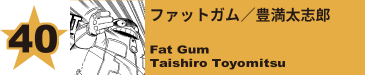 40. ファットガム／豊満太志郎
Fat Gum / Taishiro Toyomitsu