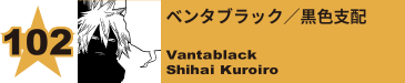 102. ベンタブラック／黒色支配
Vantablack / Shihai Kuroiro