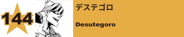 144. デステゴロ
Desutegoro