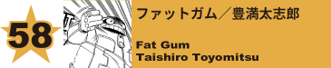 58. ファットガム／豊満太志郎
Fat Gum / Taishiro Toyomitsu