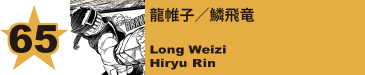 65. 龍帷子／鱗飛竜
Long Weizi / Hiryu Rin