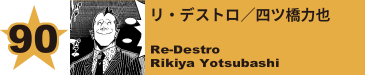 90. リ・デストロ／四ツ橋力也
Re-Destro / Rikiya Yotsubashi