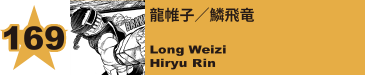 169. 龍帷子／鱗飛竜
Long Weizi / Hiryu Rin