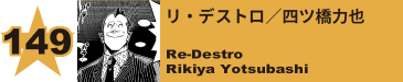 149. リ・デストロ／四ツ橋力也
Re-Destro / Rikiya Yotsubashi