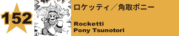 152. ロケッティ／角取ポニー
Rocketti / Pony Tsunotori