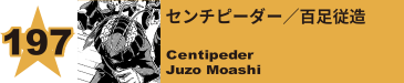 198. センチピーダー／百足従造
Centipeder / Juzo Moashi