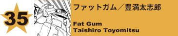 35. ファットガム／豊満太志郎
Fat Gum / Taishiro Toyomitsu