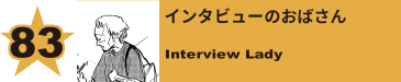 83. インタビューのおばさん
Interview Lady