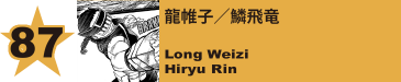 87. 龍帷子／鱗飛竜
Long Weizi / Hiryu Rin