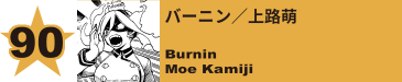 90. バーニン／上路萌
Burnin / Moe Kamiji