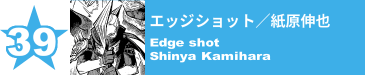 39. エッジショット／紙原伸也
Edge shot / Shinya Kamihara