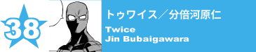 38. トゥワイス／分倍河原仁
Twice / Jin Bubaigawara