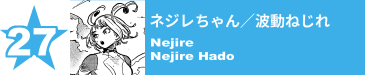 27. ネジレちゃん／波動ねじれ
Nejire / Nejire Hado