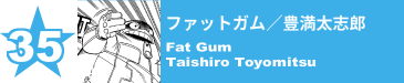 35. ファットガム／豊満太志郎
Fat Gum / Taishiro Toyomitsu